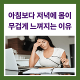 아침보다 저녁에 몸이 무겁게 느껴지는 이유, 단순히 나이 때문일까요?