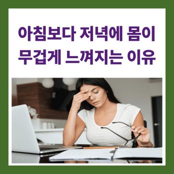 아침보다 저녁에 몸이 무겁게 느껴지는 이유